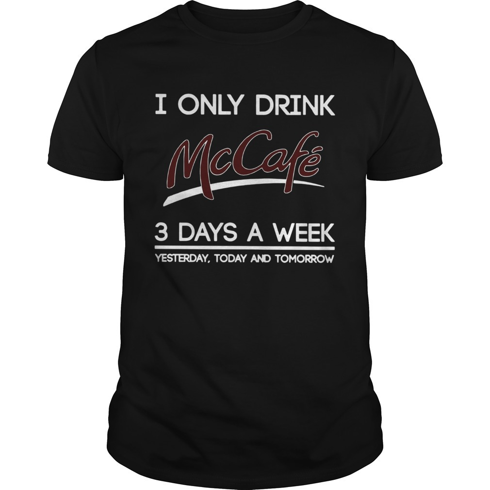 I Only Drink Mccafe 3 Days A Week Yesterday Today And Tomorrow Shirt I Only Drink Mccafe 3 Days A Week Yesterday Today And Tomorrow Shirt